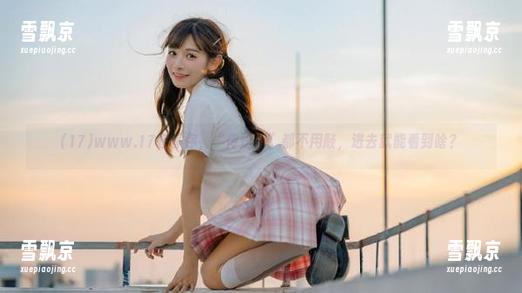 www.17在等你，“传送门”都不用敲，进去就能看到啥？