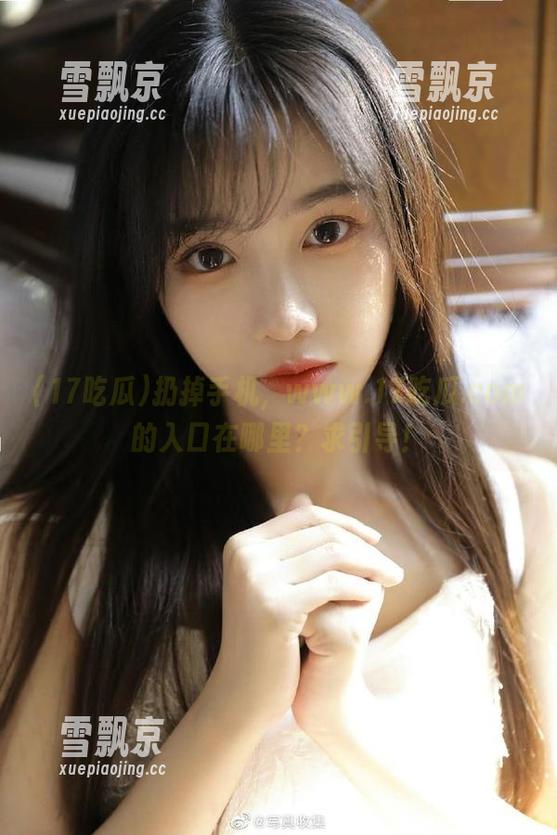 17吃瓜 扔掉手机,www.17吃瓜.com的入口在哪里?求引导!