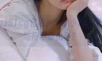 51cg官网，大瓜小瓜一网打尽，吃得不亦悦乎？
