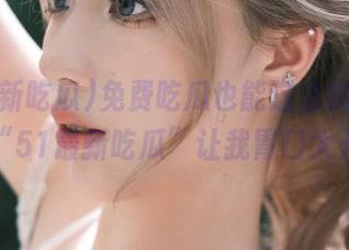 免费吃瓜也能这么精彩，感谢“51最新吃瓜”让我胃口大开。