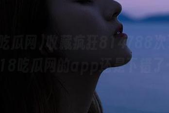 收藏疯狂814788次了，可718吃瓜网的app还是下错了…