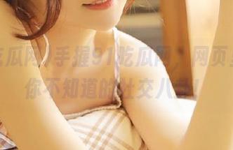 手握91吃瓜网，网页里藏着你不知道的社交八卦！