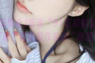 听说“91吃瓜群众”视频曝光了啥？这波操作有点“意思”哦。