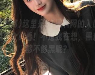 这里是91黑料网的入口，许多吃瓜群众必看！不过我在想，黑料到底够不够黑呢？