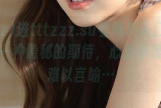 进tttzzz.su看黑料入口的更新，总有一种隐秘的期待，心里小鹿乱撞，难以言喻…