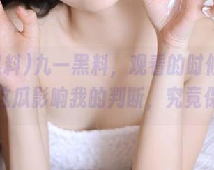 九一黑料，观看的时候完全怔住了，这瓜影响我的判断，究竟保熟不？