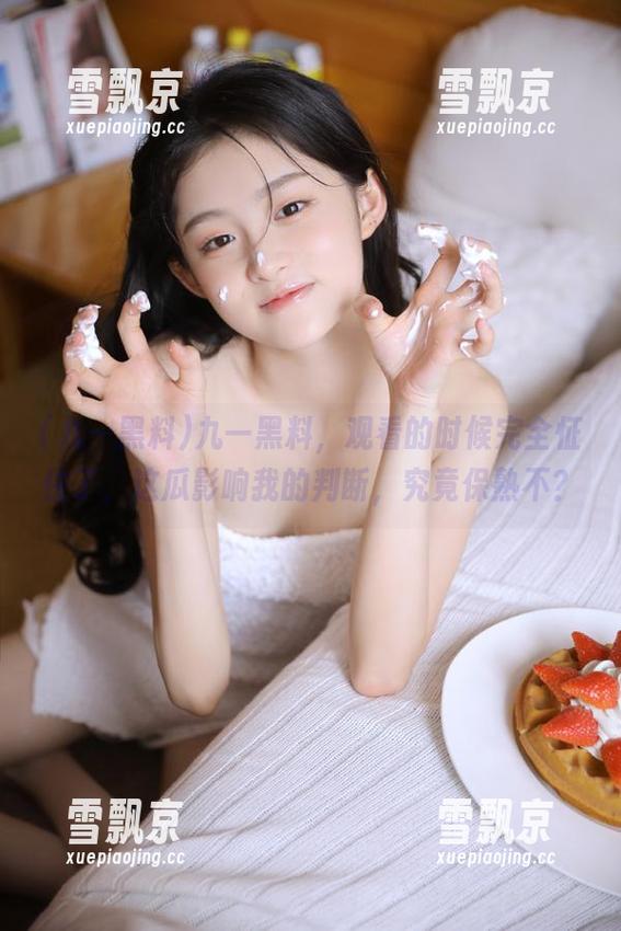 九一黑料 九一黑料,观看的时候完全怔住了,这瓜影响我的判断,究竟保熟不?