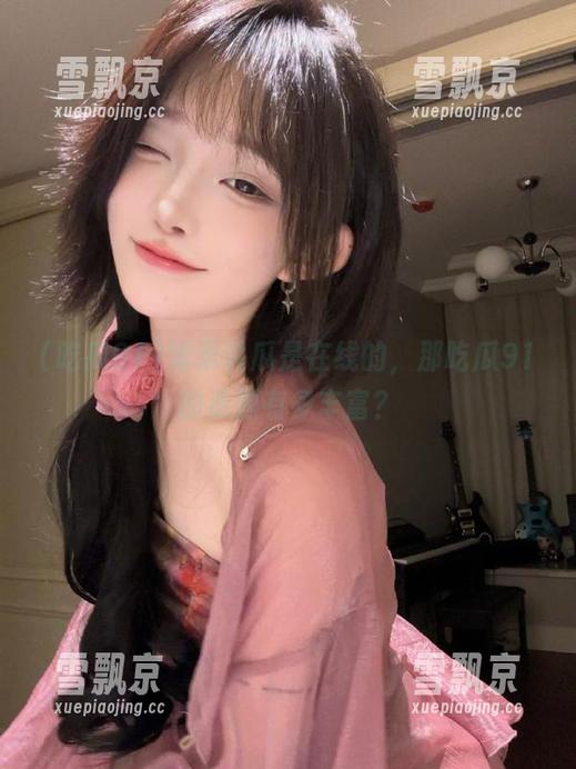 吃瓜91 如果说瓜是在线的,那吃瓜91的资源有多丰富?