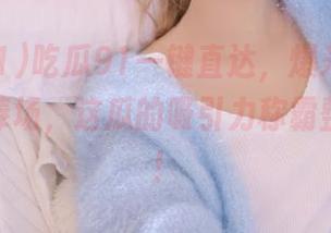 吃瓜91一键直达，爆米花也要为iOS捧场，这瓜的吸引力称霸整个屏幕！