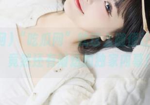 “吃瓜网”就这么随便让你吃瓜，竟然还有附送的独家内幕！