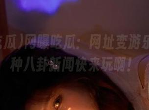 网曝吃瓜：网址变游乐场，各种八卦新闻快来玩啊！