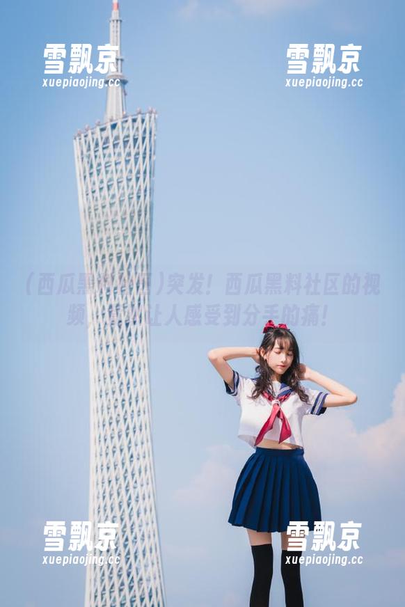 突发！西瓜黑料社区的视频，竟然让人感受到分手的痛！