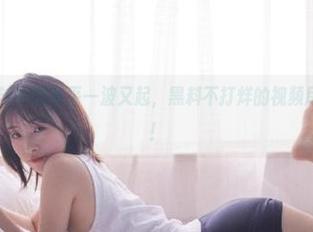 一波未平一波又起，黑料不打烊的视频尽显“炫酷”！