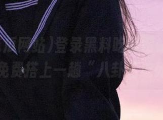 登录黑料吃瓜网站，没想到还能免费搭上一趟“八卦高速列车”！