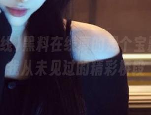 黑料在线真的是个宝藏，分享我从未见过的精彩桥段
