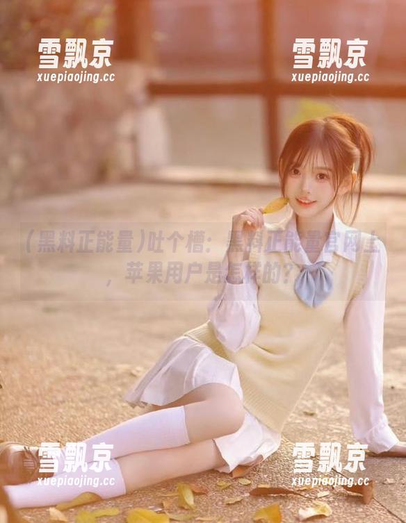 黑料正能量 吐个槽:黑料正能量官网上,苹果用户是怎样的?